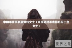 中国哪种手表最值钱女士（中国品牌手表排名前十名女士）