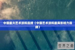 中国最火艺术涂料品牌（中国艺术涂料最具影响力品牌）