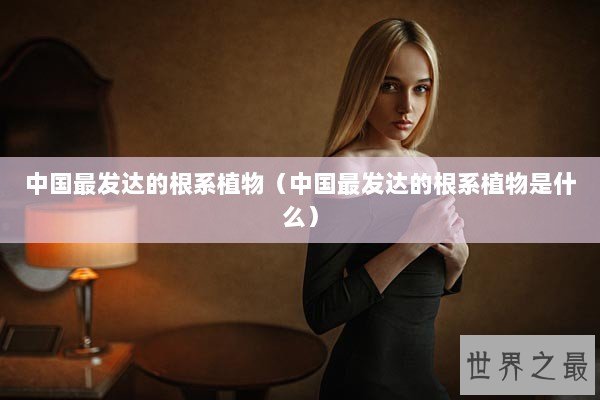 中国最发达的根系植物（中国最发达的根系植物是什么）