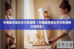 中国最顶级红木沙发装修（中国最顶级红木沙发装修公司排名）