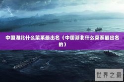 中国湖北什么菜系最出名（中国湖北什么菜系最出名的）