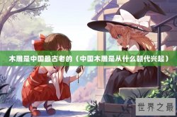 木雕是中国最古老的（中国木雕是从什么朝代兴起）