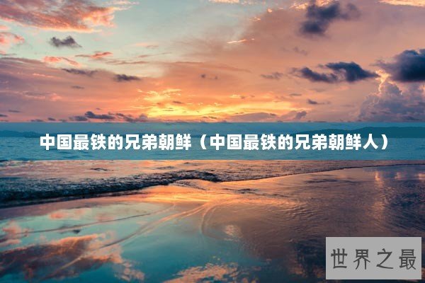 中国最铁的兄弟朝鲜（中国最铁的兄弟朝鲜人）