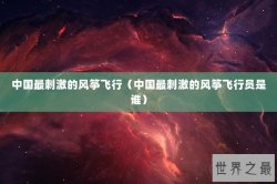 中国最刺激的风筝飞行（中国最刺激的风筝飞行员是谁）