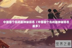 中国哪个岛屿最神秘排名（中国哪个岛屿最神秘排名最多）