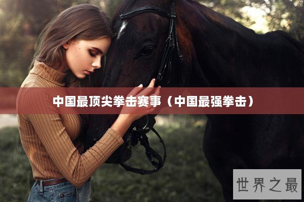 中国最顶尖拳击赛事(中国最强拳击) 中国最顶尖拳击赛事(中国最强拳击)