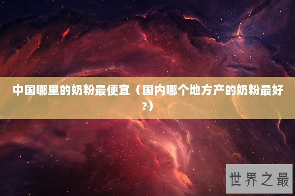 中国哪里的奶粉最便宜（国内哪个地方产的奶粉最好?）