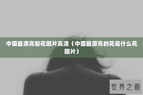 中国最漂亮梨花图片高清(中国最漂亮的花是什么花图片) 中国最漂亮梨花图片高清(中国最漂亮的花是什么花图片)