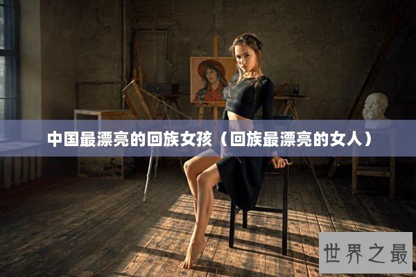 中国最漂亮的回族女孩（回族最漂亮的女人）