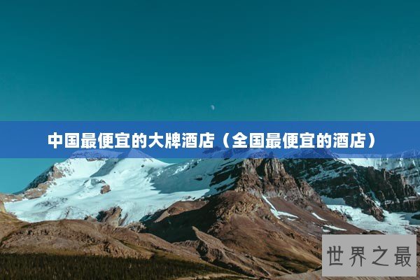 中国最便宜的大牌酒店(全国最便宜的酒店) 中国最便宜的大牌酒店(全国最便宜的酒店)