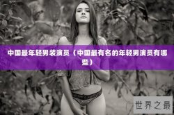 中国最年轻男装演员（中国最有名的年轻男演员有哪些）