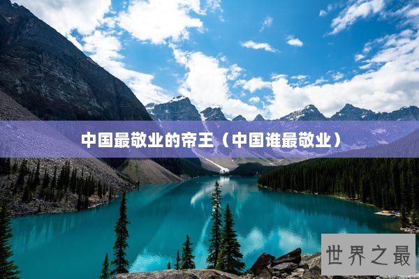中国最敬业的帝王(中国谁最敬业) 中国最敬业的帝王(中国谁最敬业)