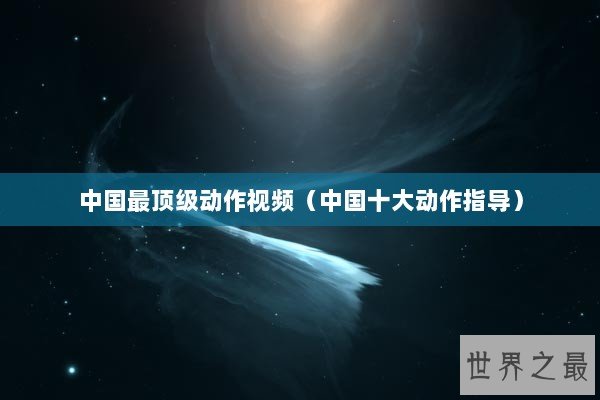 中国最顶级动作视频（中国十大动作指导）