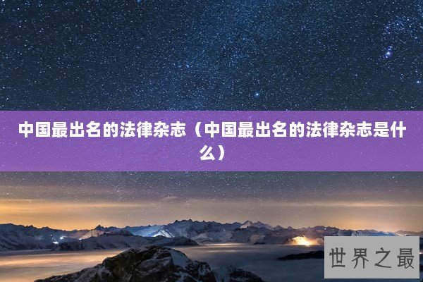 中国最出名的法律杂志(中国最出名的法律杂志是什么) 中国最出名的法律杂志(中国最出名的法律杂志是什么)