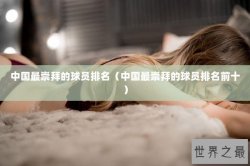 中国最崇拜的球员排名（中国最崇拜的球员排名前十）