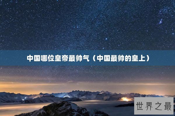 中国哪位皇帝最帅气（中国最帅的皇上）