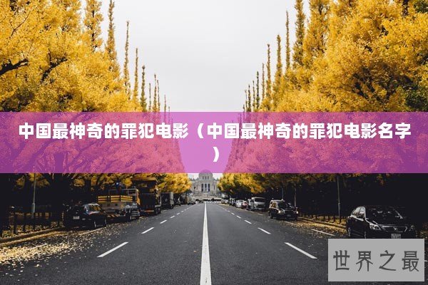 中国最神奇的罪犯电影（中国最神奇的罪犯电影名字）