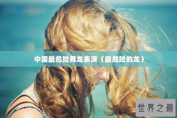 中国最危险舞龙表演（最危险的龙）
