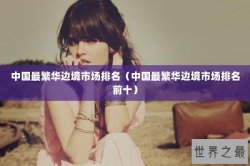 中国最繁华边境市场排名（中国最繁华边境市场排名前十）