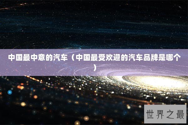 中国最中意的汽车（中国最受欢迎的汽车品牌是哪个）