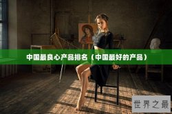 中国最良心产品排名（中国最好的产品）