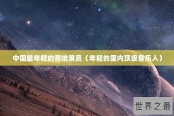 中国最年轻的音响演员（年轻的国内顶级音乐人）