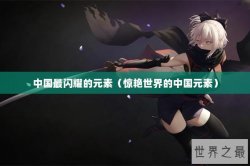 中国最闪耀的元素（惊艳世界的中国元素）