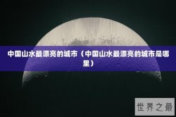 中国山水最漂亮的城市（中国山水最漂亮的城市是哪里）