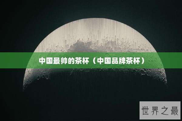 中国最帅的茶杯（中国品牌茶杯）