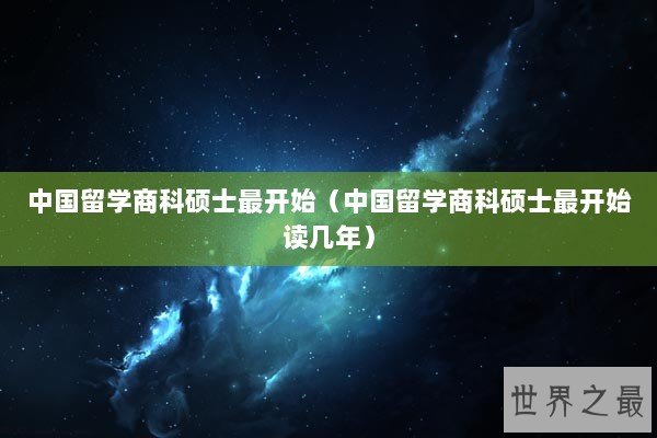 中国留学商科硕士最开始（中国留学商科硕士最开始读几年）