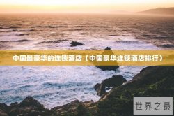 中国最豪华的连锁酒店（中国豪华连锁酒店排行）