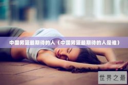 中国男篮最期待的人（中国男篮最期待的人是谁）