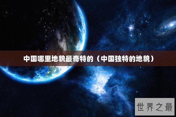 中国哪里地貌最奇特的（中国独特的地貌）