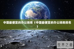 中国最便宜的办公场地（中国最便宜的办公场地排名）