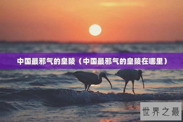 中国最邪气的皇陵（中国最邪气的皇陵在哪里）