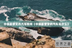 中国最便宜的汽车视频（中国最便宜的汽车是什么）