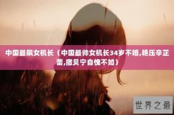 中国最飙女机长（中国最帅女机长34岁不婚,艳压辛芷蕾,撒贝宁自愧不如）