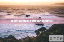 中国什么村最老（中国最古老的村镇）