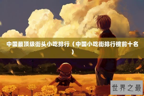 中国最顶级街头小吃排行（中国小吃街排行榜前十名）