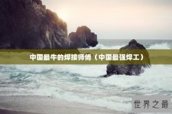 中国最牛的焊接师傅（中国最强焊工）