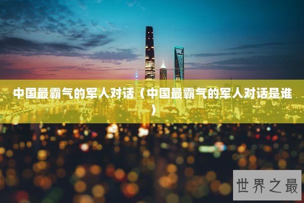 中国最霸气的军人对话（中国最霸气的军人对话是谁）