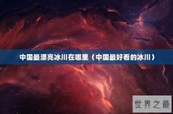中国最漂亮冰川在哪里（中国最好看的冰川）