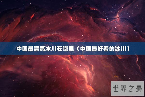 中国最漂亮冰川在哪里（中国最好看的冰川）