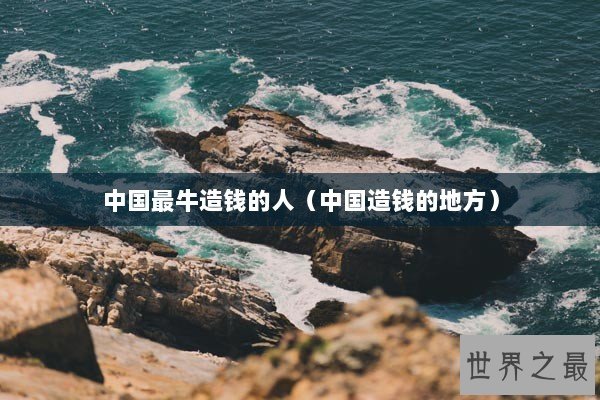 中国最牛造钱的人（中国造钱的地方）