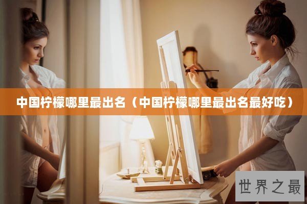 中国柠檬哪里最出名（中国柠檬哪里最出名最好吃）