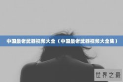 中国最老武器视频大全（中国最老武器视频大全集）