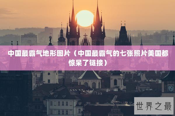 中国最霸气地形图片(中国最霸气的七张照片美国都惊呆了链接) 中国最霸气地形图片(中国最霸气的七张照片美国都惊呆了链接)