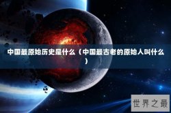 中国最原始历史是什么（中国最古老的原始人叫什么）