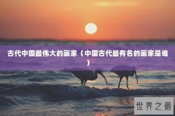 古代中国最伟大的画家（中国古代最有名的画家是谁）