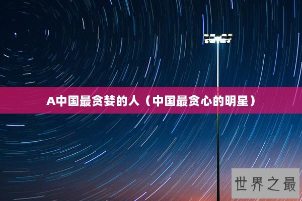A中国最贪婪的人（中国最贪心的明星）